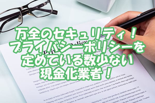 万全のセキュリティ！プライバシーポリシーを定めている数少ない現金化業者！